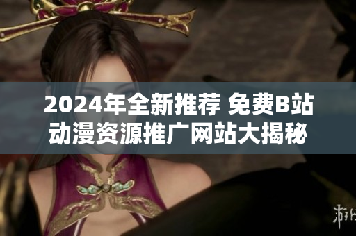 2024年全新推荐 免费B站动漫资源推广网站大揭秘