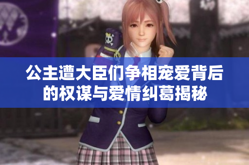 公主遭大臣们争相宠爱背后的权谋与爱情纠葛揭秘