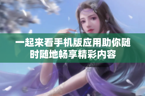 一起来看手机版应用助你随时随地畅享精彩内容