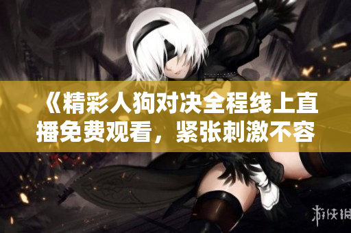 《精彩人狗对决全程线上直播免费观看，紧张刺激不容错过》