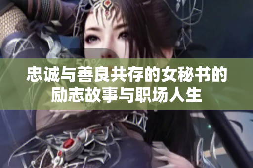 忠诚与善良共存的女秘书的励志故事与职场人生