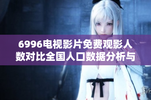 6996电视影片免费观影人数对比全国人口数据分析与探讨