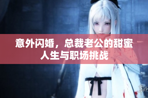 意外闪婚，总裁老公的甜蜜人生与职场挑战