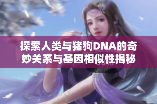 探索人类与猪狗DNA的奇妙关系与基因相似性揭秘