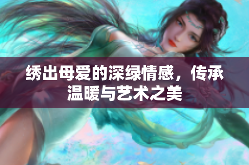 绣出母爱的深绿情感，传承温暖与艺术之美