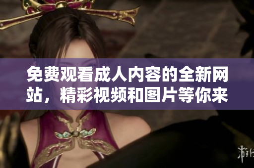 免费观看成人内容的全新网站，精彩视频和图片等你来体验