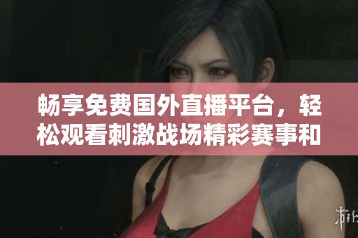 畅享免费国外直播平台，轻松观看刺激战场精彩赛事和游戏内容