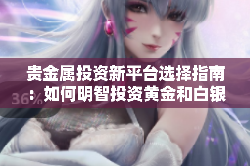 贵金属投资新平台选择指南：如何明智投资黄金和白银