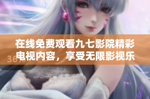 在线免费观看九七影院精彩电视内容，享受无限影视乐趣