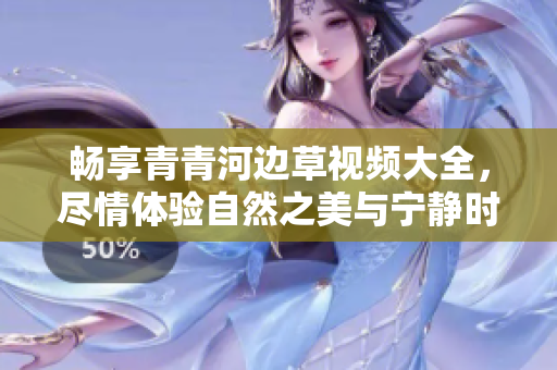 畅享青青河边草视频大全，尽情体验自然之美与宁静时光