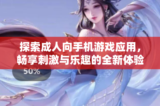 探索成人向手机游戏应用，畅享刺激与乐趣的全新体验
