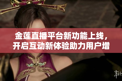 金莲直播平台新功能上线，开启互动新体验助力用户增长