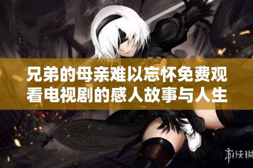 兄弟的母亲难以忘怀免费观看电视剧的感人故事与人生启示
