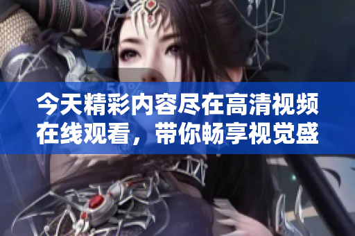 今天精彩内容尽在高清视频在线观看，带你畅享视觉盛宴
