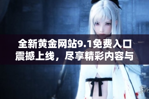 全新黄金网站9.1免费入口震撼上线，尽享精彩内容与服务