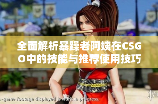 全面解析暴躁老阿姨在CSGO中的技能与推荐使用技巧