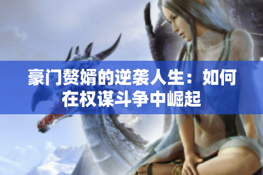 豪门赘婿的逆袭人生：如何在权谋斗争中崛起