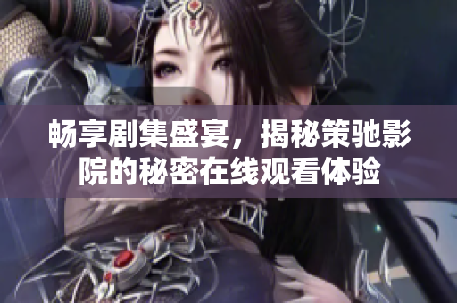 畅享剧集盛宴，揭秘策驰影院的秘密在线观看体验