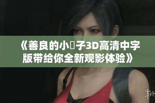 《善良的小峓子3D高清中字版带给你全新观影体验》