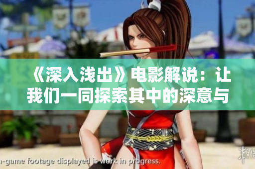 《深入浅出》电影解说：让我们一同探索其中的深意与乐趣