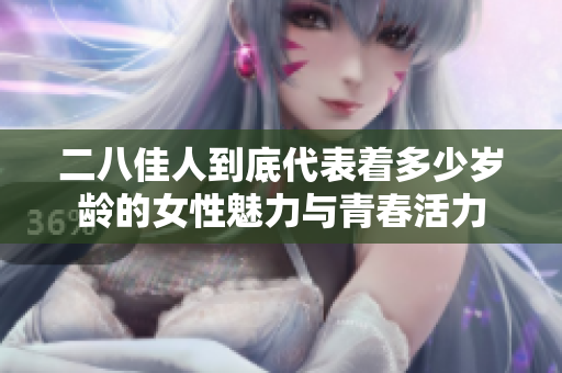二八佳人到底代表着多少岁龄的女性魅力与青春活力