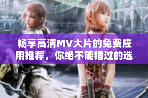 畅享高清MV大片的免费应用推荐，你绝不能错过的选择！