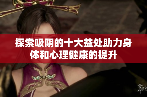 探索吸阴的十大益处助力身体和心理健康的提升