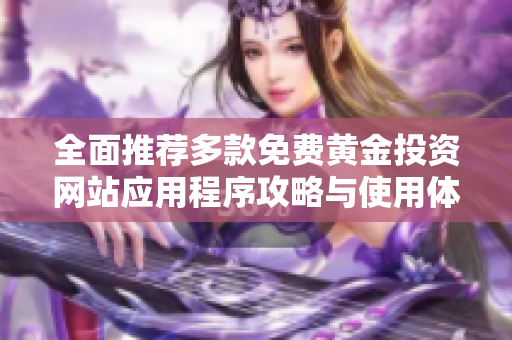 全面推荐多款免费黄金投资网站应用程序攻略与使用体验