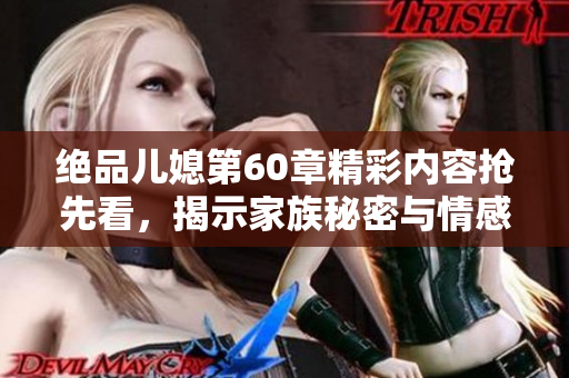绝品儿媳第60章精彩内容抢先看，揭示家族秘密与情感纠葛