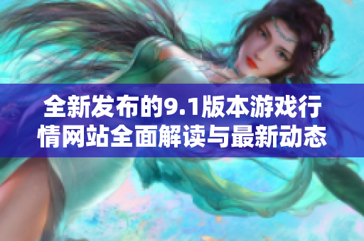 全新发布的9.1版本游戏行情网站全面解读与最新动态曝光
