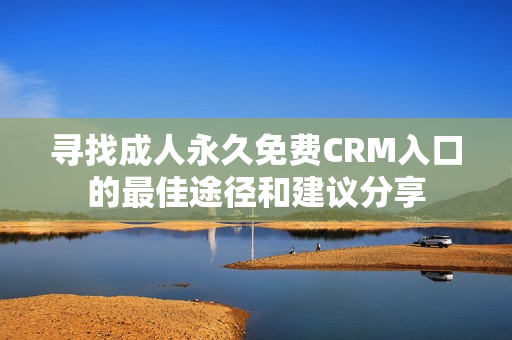寻找成人永久免费CRM入口的最佳途径和建议分享