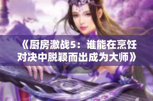 《厨房激战5：谁能在烹饪对决中脱颖而出成为大师》