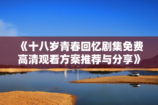 《十八岁青春回忆剧集免费高清观看方案推荐与分享》