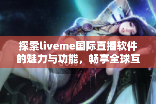 探索liveme国际直播软件的魅力与功能，畅享全球互动体验