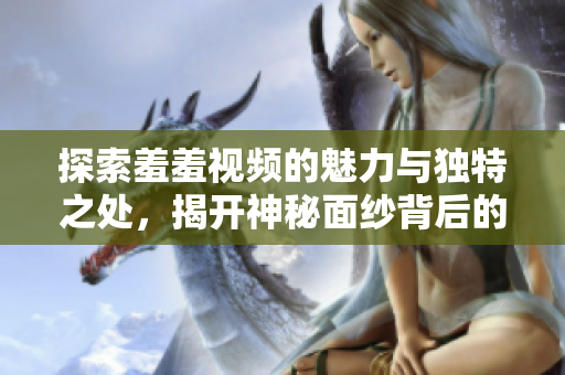 探索羞羞视频的魅力与独特之处，揭开神秘面纱背后的故事