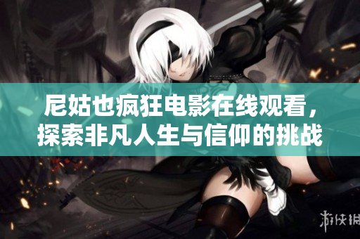 尼姑也疯狂电影在线观看，探索非凡人生与信仰的挑战与冲突
