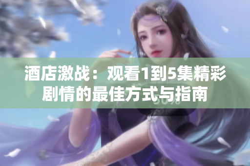 酒店激战：观看1到5集精彩剧情的最佳方式与指南