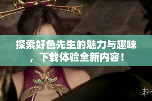 探索好色先生的魅力与趣味，下载体验全新内容！