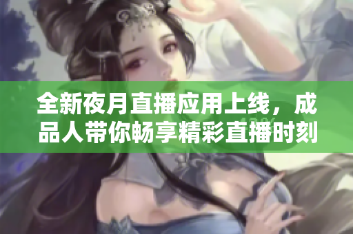全新夜月直播应用上线，成品人带你畅享精彩直播时刻