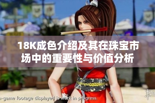 18K成色介绍及其在珠宝市场中的重要性与价值分析