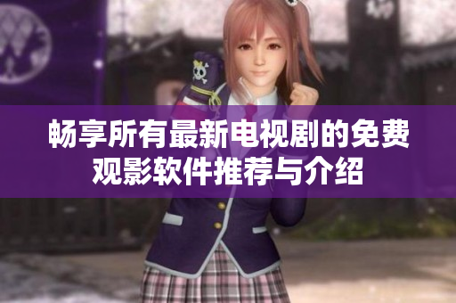 畅享所有最新电视剧的免费观影软件推荐与介绍