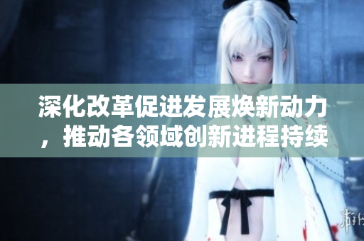 深化改革促进发展焕新动力，推动各领域创新进程持续加速