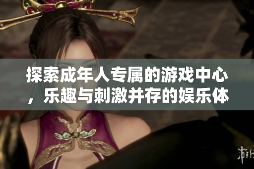 探索成年人专属的游戏中心，乐趣与刺激并存的娱乐体验。