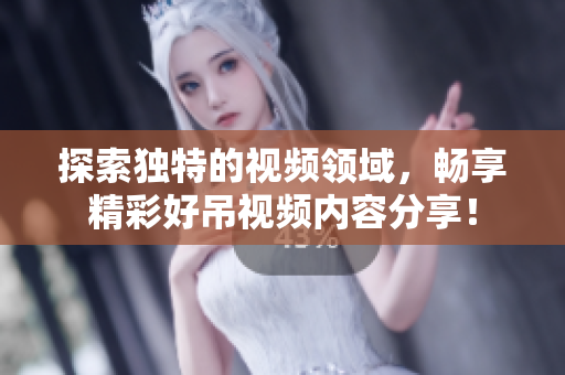 探索独特的视频领域，畅享精彩好吊视频内容分享！