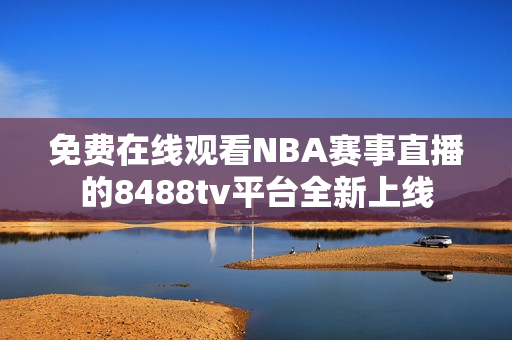 免费在线观看NBA赛事直播的8488tv平台全新上线