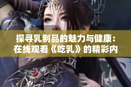 探寻乳制品的魅力与健康：在线观看《吃乳》的精彩内容