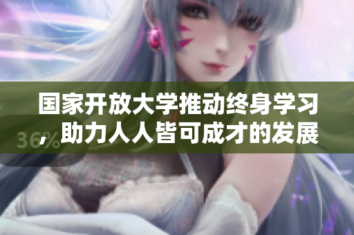 国家开放大学推动终身学习，助力人人皆可成才的发展理念
