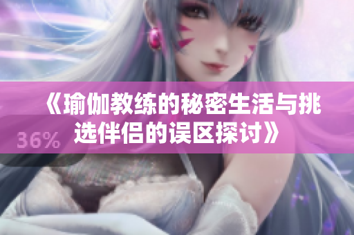 《瑜伽教练的秘密生活与挑选伴侣的误区探讨》