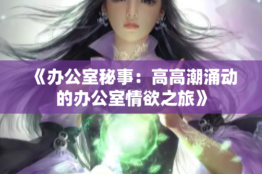 《办公室秘事：高高潮涌动的办公室情欲之旅》