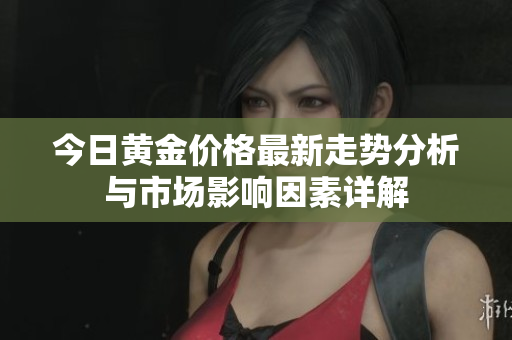 今日黄金价格最新走势分析与市场影响因素详解